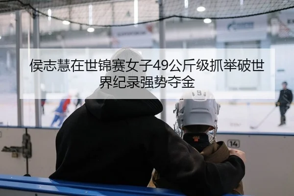 侯志慧在世锦赛女子49公斤级抓举破世界纪录强势夺金