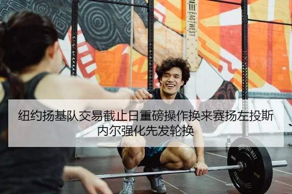 纽约扬基队交易截止日重磅操作换来赛扬左投斯内尔强化先发轮换