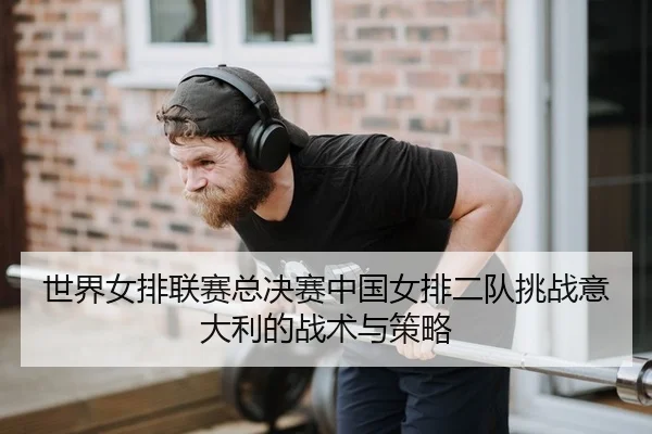 世界女排联赛总决赛中国女排二队挑战意大利的战术与策略
