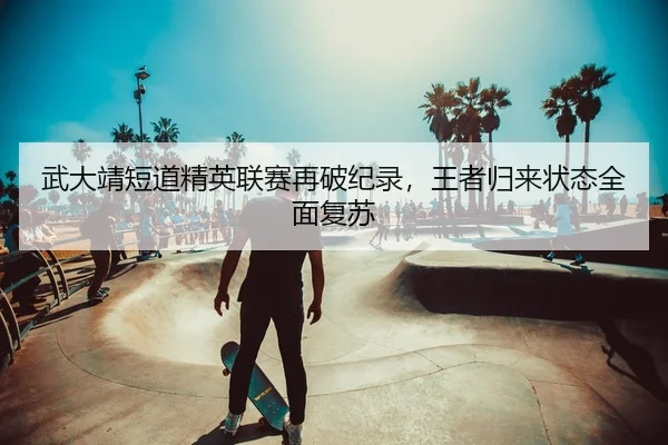 武大靖短道精英联赛再破纪录，王者归来状态全面复苏